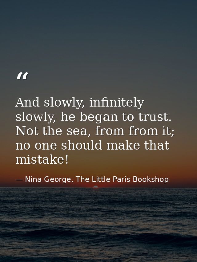 And slowly, infinitely slowly, he began to trust. Not the sea, from from it; no one should make that mistake! — Nina George, The Little Paris Bookshop