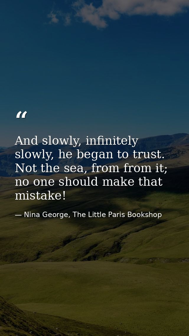 And slowly, infinitely slowly, he began to trust. Not the sea, from from it; no one should make that mistake! — Nina George, The Little Paris Bookshop