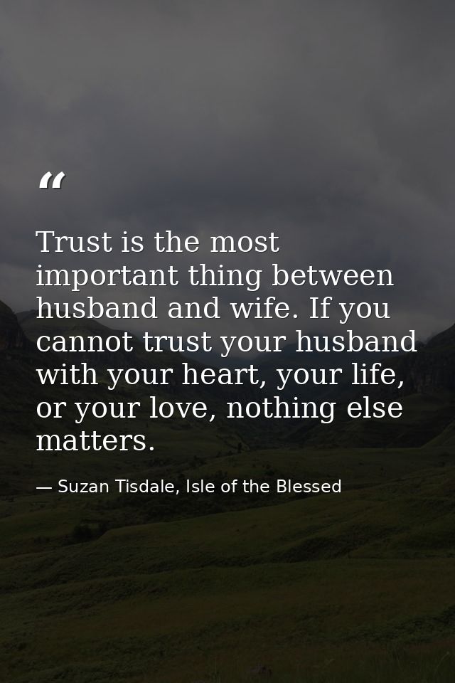 Trust is the most important thing between husband and wife. If you cannot trust your husband with your heart, your life, — Suzan Tisdale, Isle of the Blessed