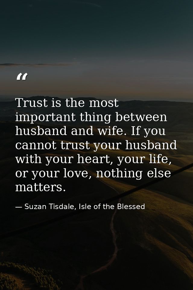 Trust is the most important thing between husband and wife. If you cannot trust your husband with your heart, your life, — Suzan Tisdale, Isle of the Blessed