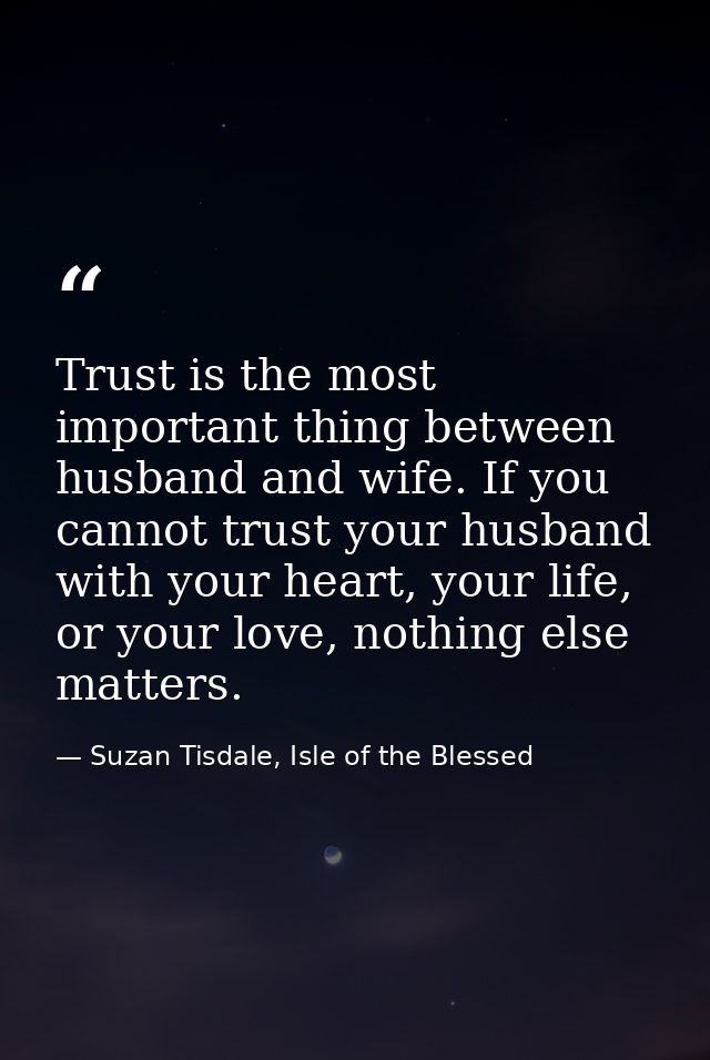 Trust is the most important thing between husband and wife. If you cannot trust your husband with your heart, your life, — Suzan Tisdale, Isle of the Blessed