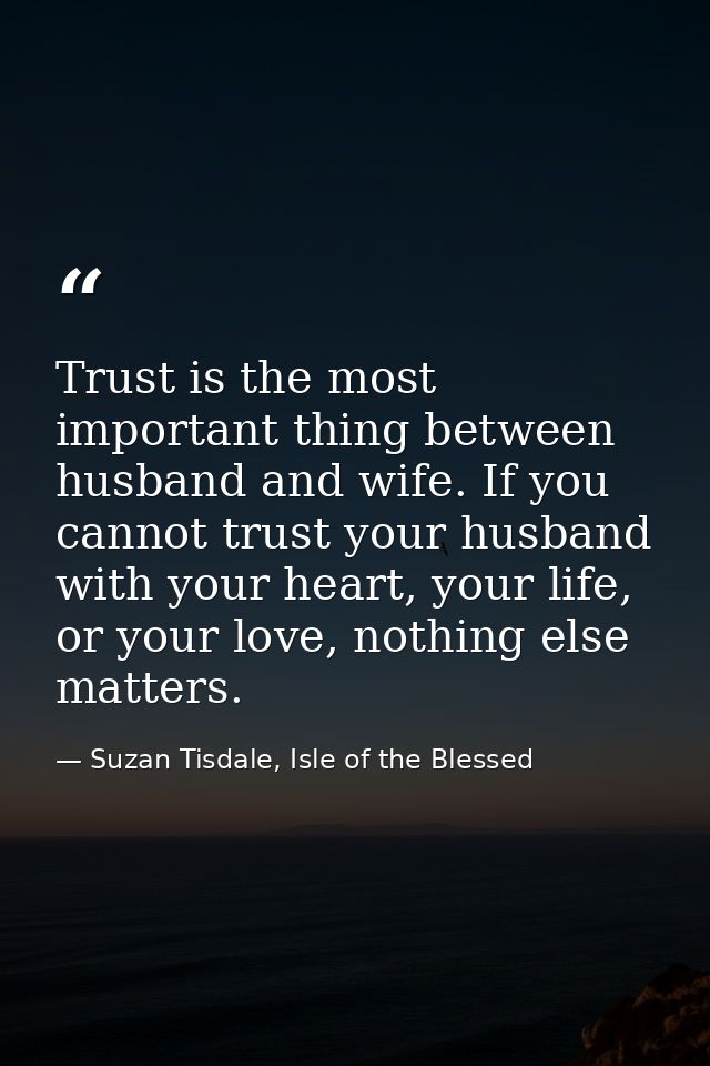 Trust is the most important thing between husband and wife. If you cannot trust your husband with your heart, your life, — Suzan Tisdale, Isle of the Blessed