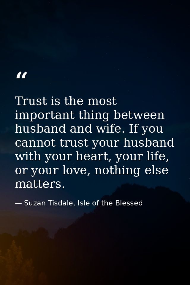 Trust is the most important thing between husband and wife. If you cannot trust your husband with your heart, your life, — Suzan Tisdale, Isle of the Blessed
