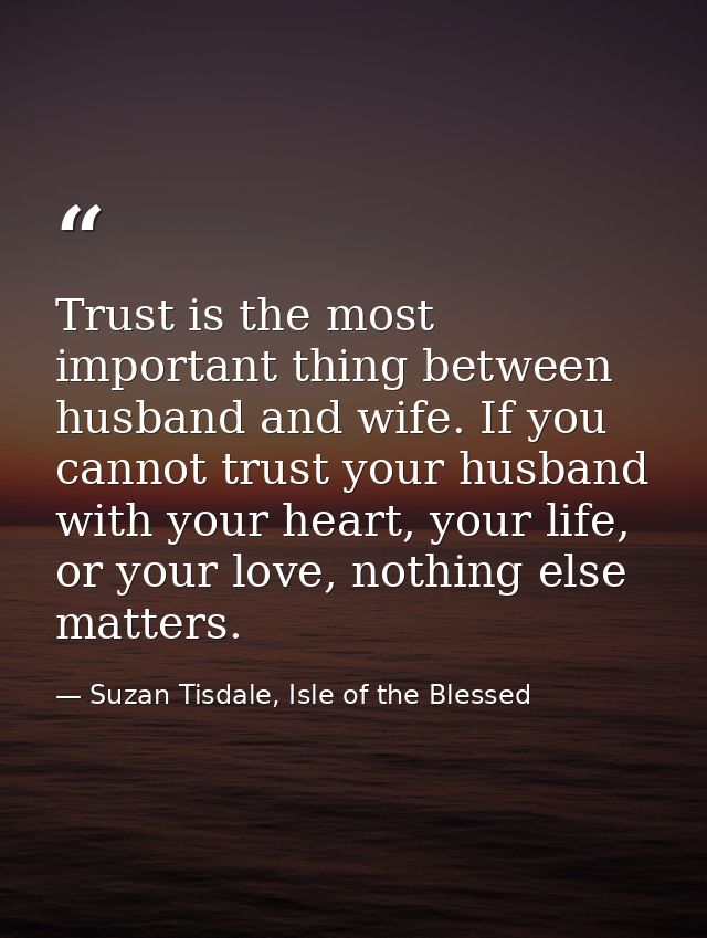 Trust is the most important thing between husband and wife. If you cannot trust your husband with your heart, your life, — Suzan Tisdale, Isle of the Blessed