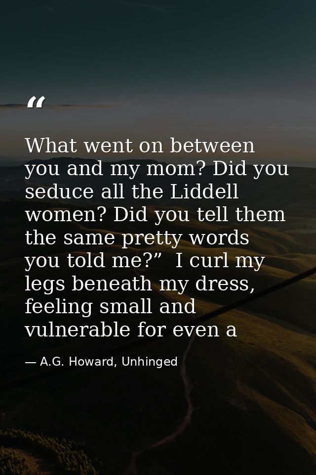 What went on between you and my mom? Did you seduce all the Liddell women? Did you tell them the same pretty words you t — A.G. Howard, Unhinged