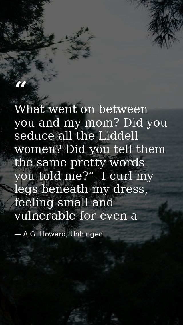 What went on between you and my mom? Did you seduce all the Liddell women? Did you tell them the same pretty words you t — A.G. Howard, Unhinged