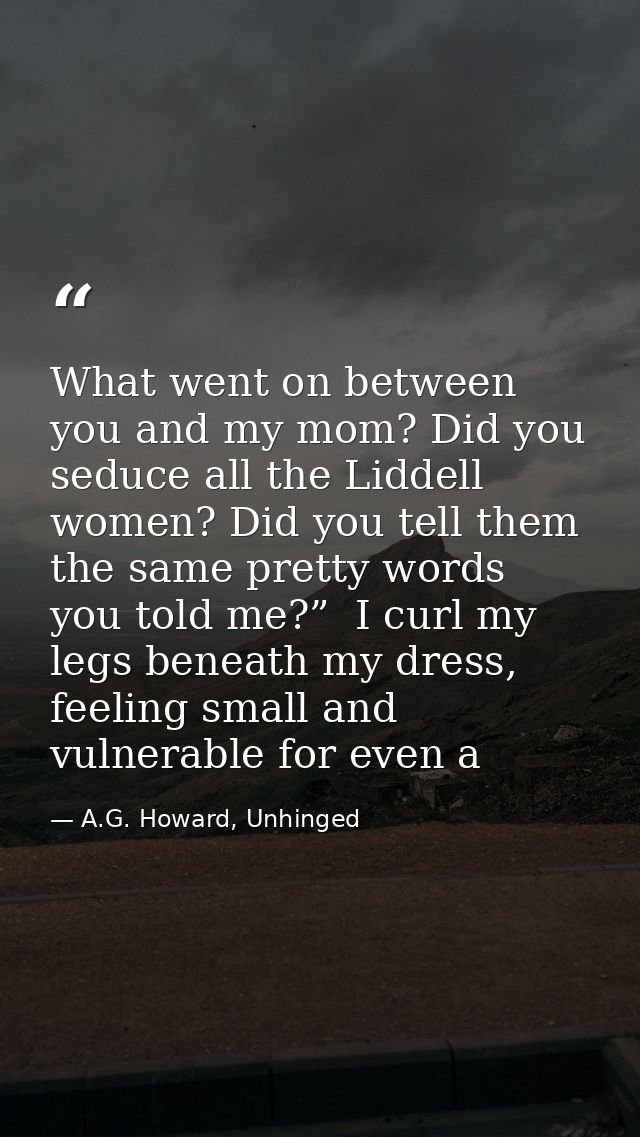 What went on between you and my mom? Did you seduce all the Liddell women? Did you tell them the same pretty words you t — A.G. Howard, Unhinged