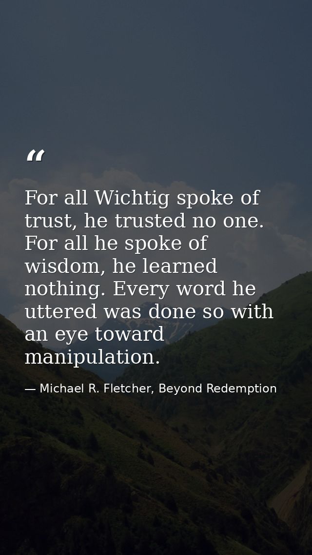 For all Wichtig spoke of trust, he trusted no one. For all he spoke of wisdom, he learned nothing. Every word he uttered — Michael R. Fletcher, Beyond Redemption