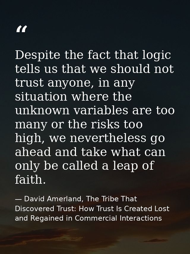 Despite the fact that logic tells us that we should not trust anyone, in any situation where the unknown variables are t — David Amerland, The Tribe That Discovered Trust: How Trust Is Created Lost and Regained in Commercial Interactions