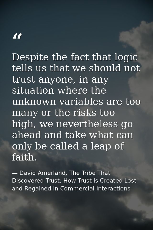 Despite the fact that logic tells us that we should not trust anyone, in any situation where the unknown variables are t — David Amerland, The Tribe That Discovered Trust: How Trust Is Created Lost and Regained in Commercial Interactions