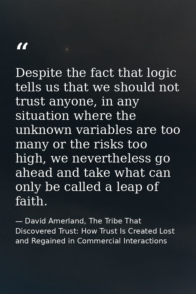 Despite the fact that logic tells us that we should not trust anyone, in any situation where the unknown variables are t — David Amerland, The Tribe That Discovered Trust: How Trust Is Created Lost and Regained in Commercial Interactions