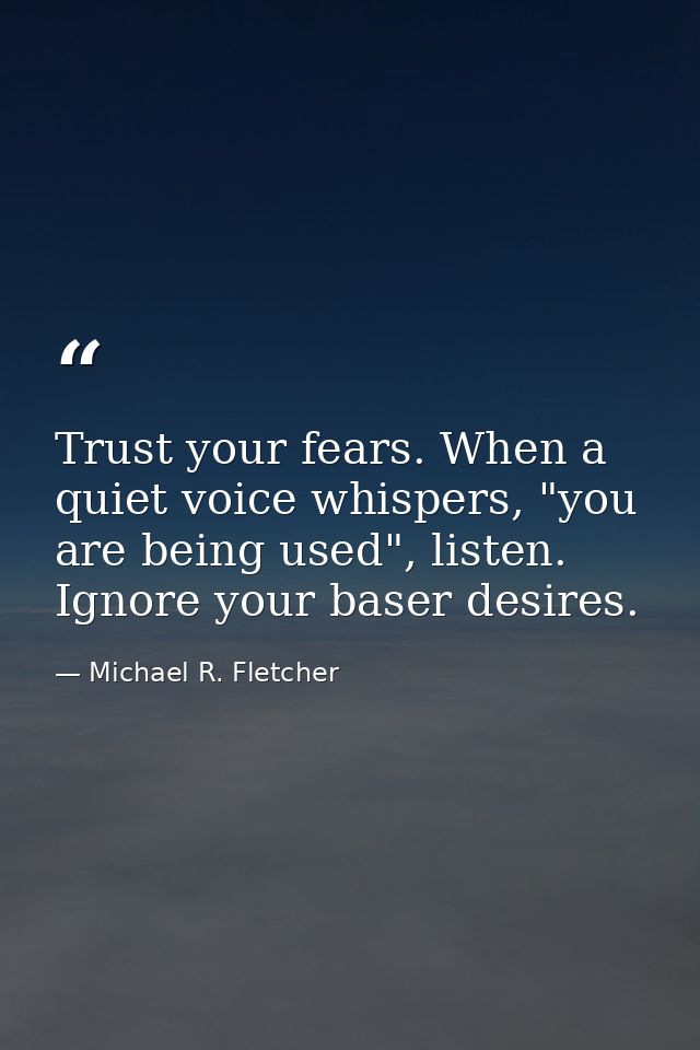 Trust your fears. When a quiet voice whispers, "you are being used", listen. Ignore your baser desires. — Michael R. Fletcher