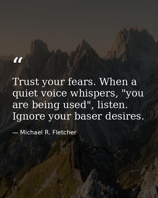 Trust your fears. When a quiet voice whispers, "you are being used", listen. Ignore your baser desires. — Michael R. Fletcher