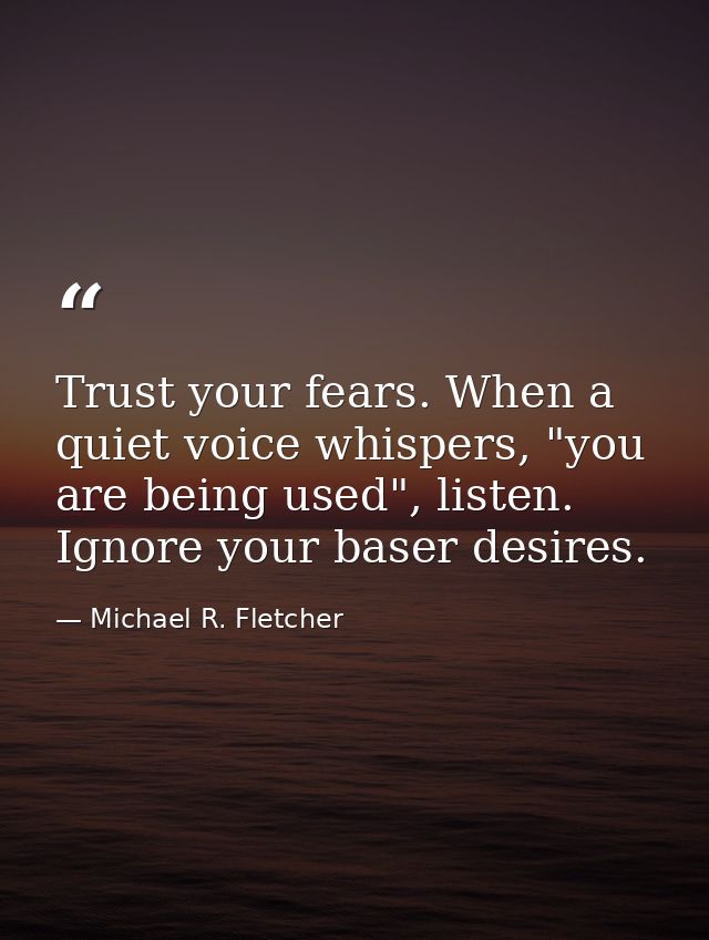 Trust your fears. When a quiet voice whispers, "you are being used", listen. Ignore your baser desires. — Michael R. Fletcher