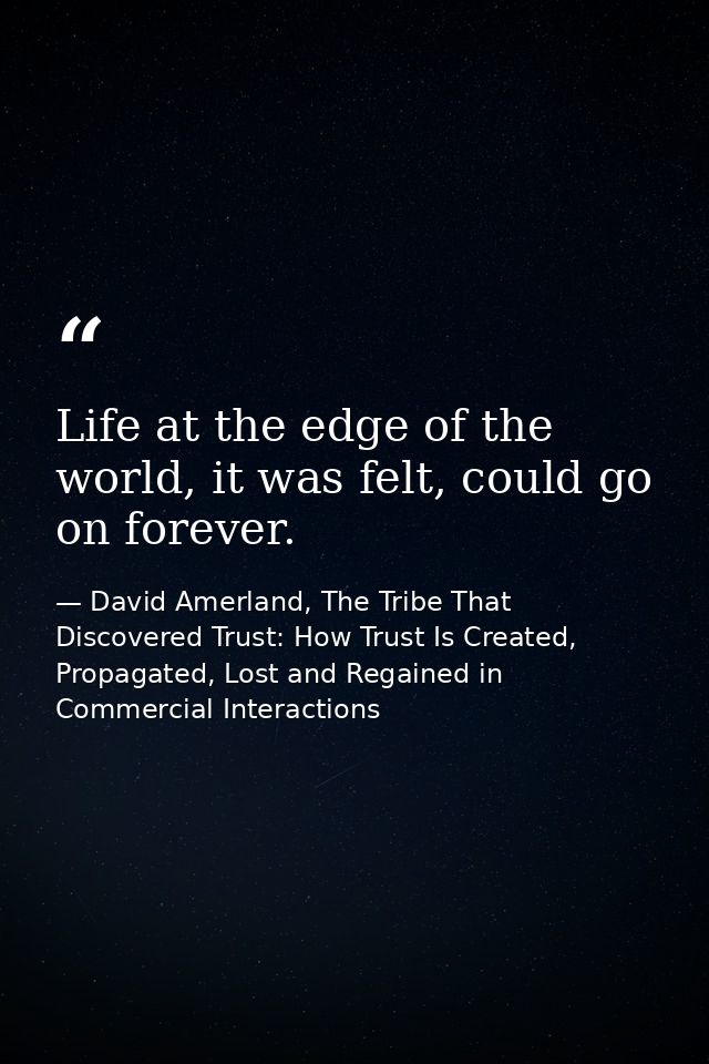 Life at the edge of the world, it was felt, could go on forever. — David Amerland, The Tribe That Discovered Trust: How Trust Is Created, Propagated, Lost and Regained in Commercial Interactions