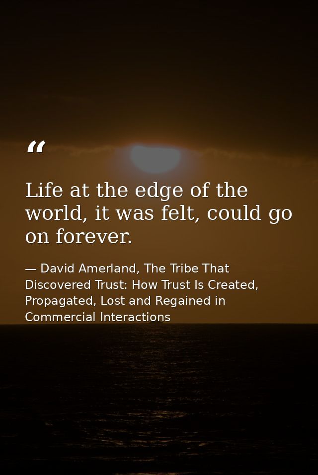 Life at the edge of the world, it was felt, could go on forever. — David Amerland, The Tribe That Discovered Trust: How Trust Is Created, Propagated, Lost and Regained in Commercial Interactions