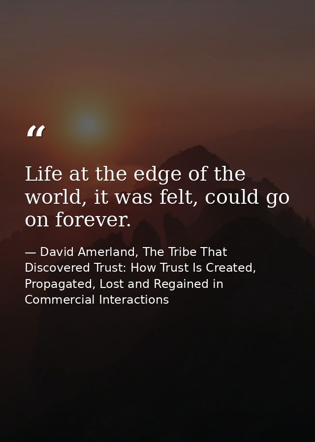 Life at the edge of the world, it was felt, could go on forever. — David Amerland, The Tribe That Discovered Trust: How Trust Is Created, Propagated, Lost and Regained in Commercial Interactions