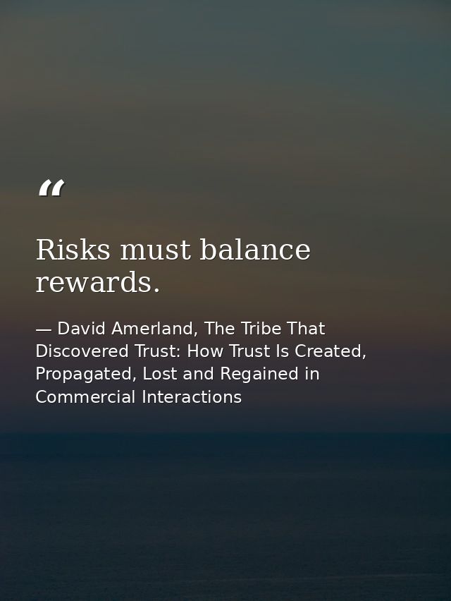 Risks must balance rewards. — David Amerland, The Tribe That Discovered Trust: How Trust Is Created, Propagated, Lost and Regained in Commercial Interactions