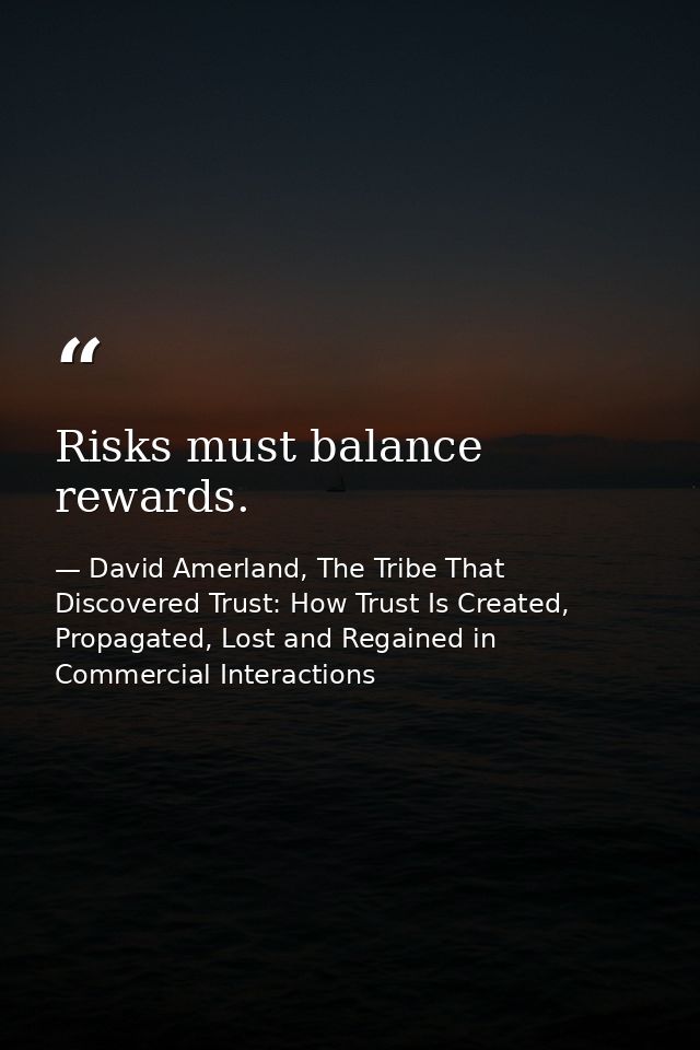 Risks must balance rewards. — David Amerland, The Tribe That Discovered Trust: How Trust Is Created, Propagated, Lost and Regained in Commercial Interactions