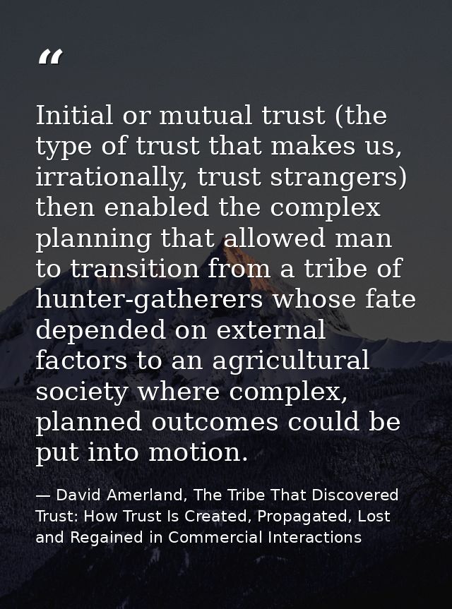 Initial or mutual trust (the type of trust that makes us, irrationally, trust strangers) then enabled the complex planni — David Amerland, The Tribe That Discovered Trust: How Trust Is Created, Propagated, Lost and Regained in Commercial Interactions