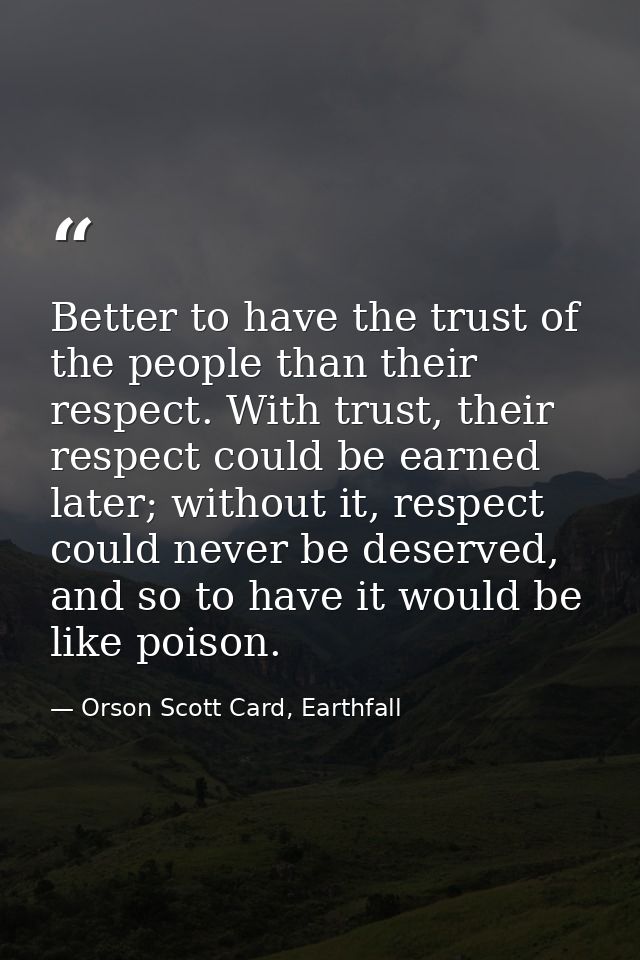 Better to have the trust of the people than their respect. With trust, their respect could be earned later; without it,  — Orson Scott Card, Earthfall