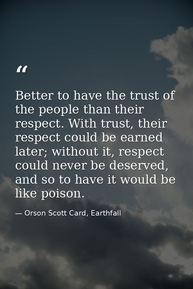 Better to have the trust of the people than their respect. With trust, their respect could be earned later; without it,  — Orson Scott Card, Earthfall