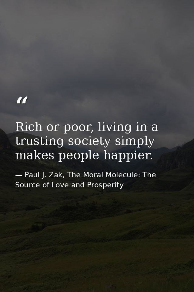 Rich or poor, living in a trusting society simply makes people happier. — Paul J. Zak, The Moral Molecule: The Source of Love and Prosperity