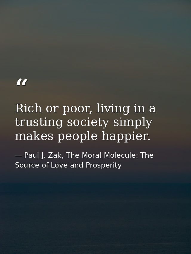 Rich or poor, living in a trusting society simply makes people happier. — Paul J. Zak, The Moral Molecule: The Source of Love and Prosperity