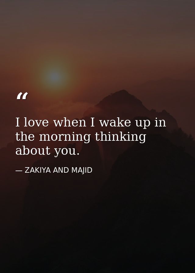 I love when I wake up in the morning thinking about you. — ZAKIYA AND MAJID