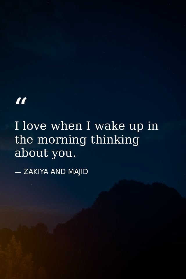 I love when I wake up in the morning thinking about you. — ZAKIYA AND MAJID