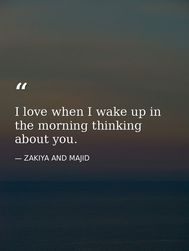 I love when I wake up in the morning thinking about you. — ZAKIYA AND MAJID