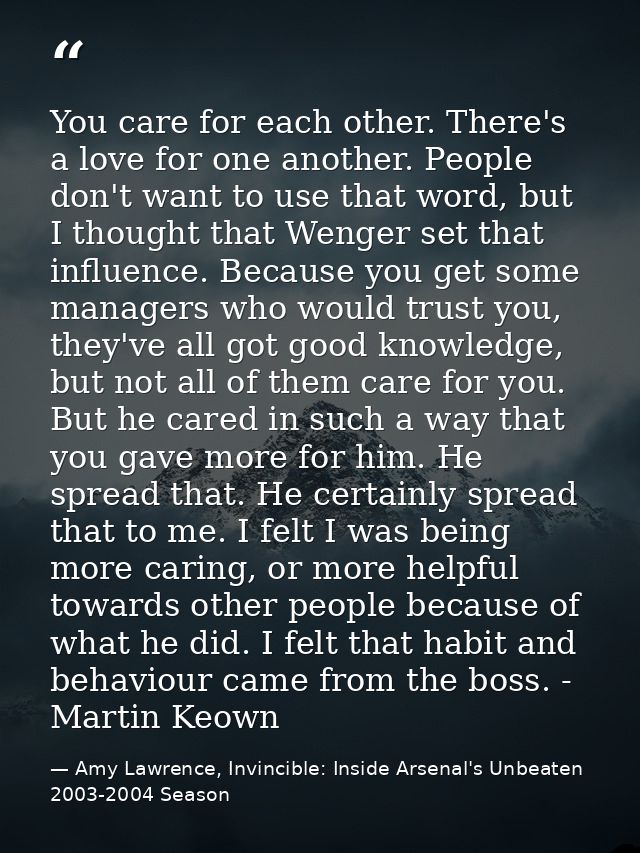 You care for each other. There's a love for one another. People don't want to use that word, but I thought that Wenger s — Amy Lawrence, Invincible: Inside Arsenal's Unbeaten 2003-2004 Season