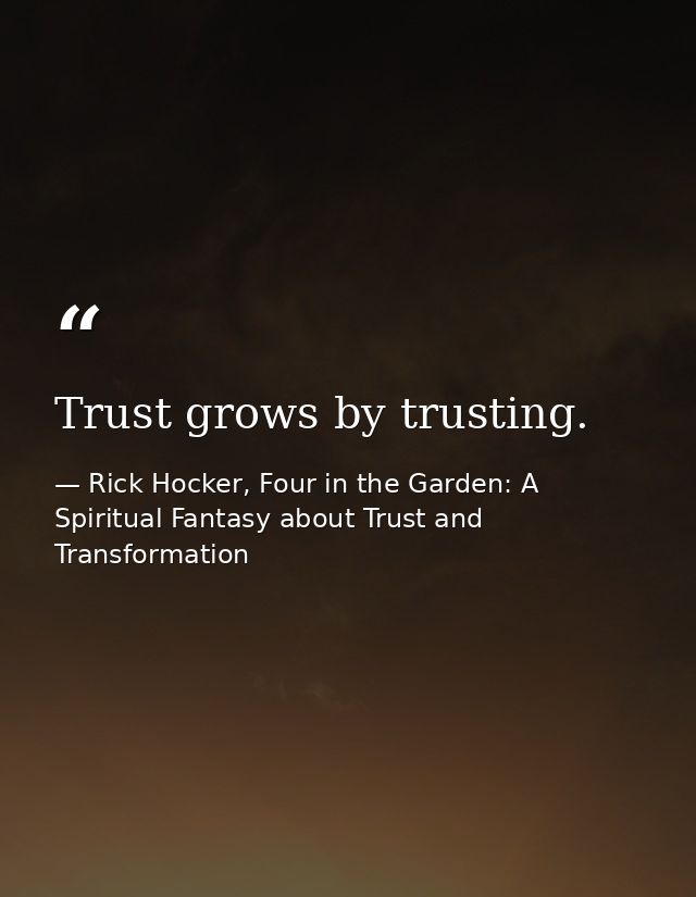 Trust grows by trusting. — Rick Hocker, Four in the Garden: A Spiritual Fantasy about Trust and Transformation