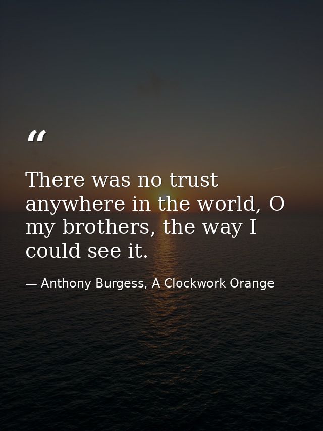 There was no trust anywhere in the world, O my brothers, the way I could see it. — Anthony Burgess, A Clockwork Orange