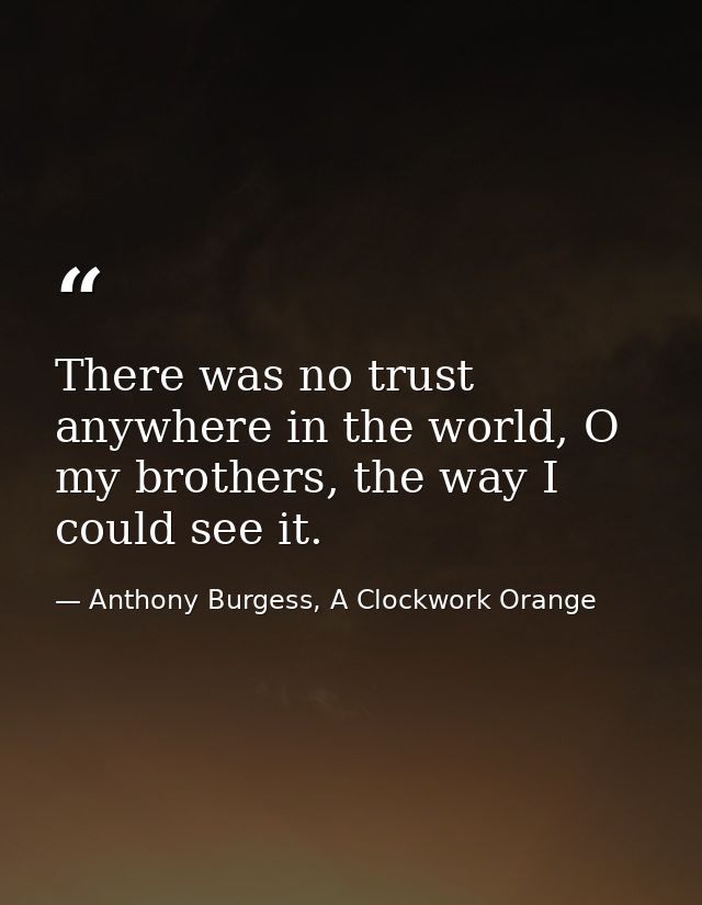 There was no trust anywhere in the world, O my brothers, the way I could see it. — Anthony Burgess, A Clockwork Orange