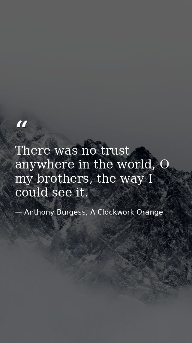 There was no trust anywhere in the world, O my brothers, the way I could see it. — Anthony Burgess, A Clockwork Orange