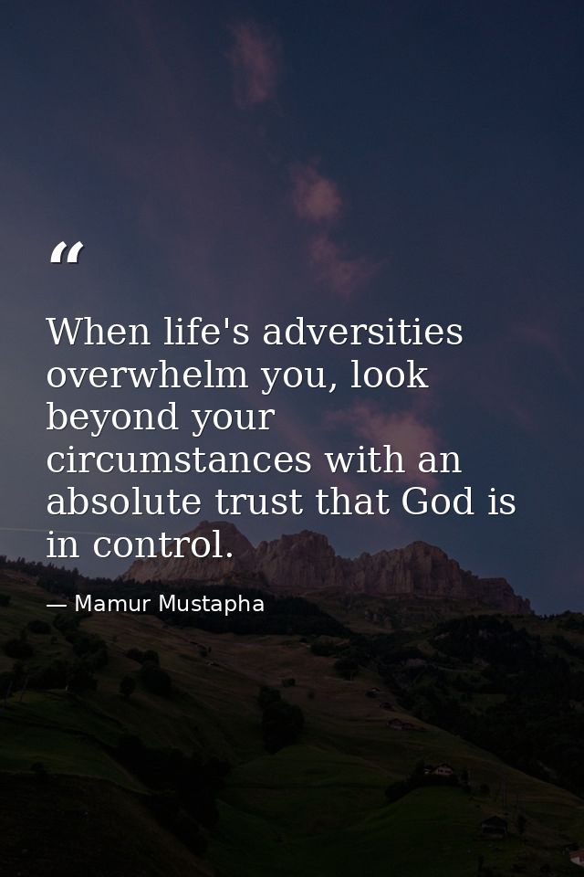 When life's adversities overwhelm you, look beyond your circumstances with an absolute trust that God is in control. — Mamur Mustapha