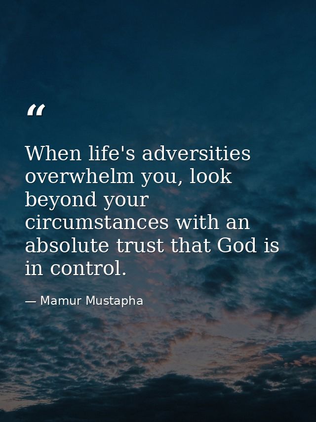 When life's adversities overwhelm you, look beyond your circumstances with an absolute trust that God is in control. — Mamur Mustapha