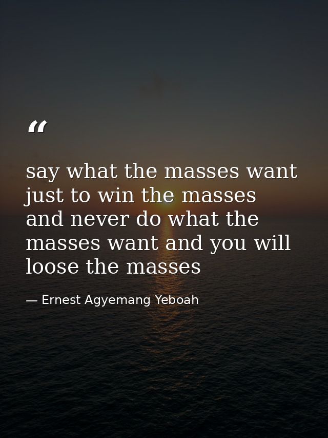 say what the masses want just to win the masses and never do what the masses want and you will loose the masses — Ernest Agyemang Yeboah