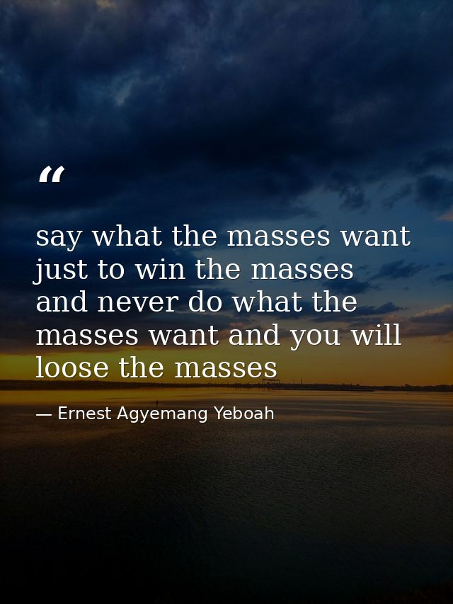 say what the masses want just to win the masses and never do what the masses want and you will loose the masses — Ernest Agyemang Yeboah