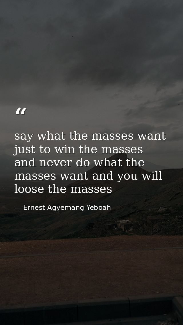 say what the masses want just to win the masses and never do what the masses want and you will loose the masses — Ernest Agyemang Yeboah