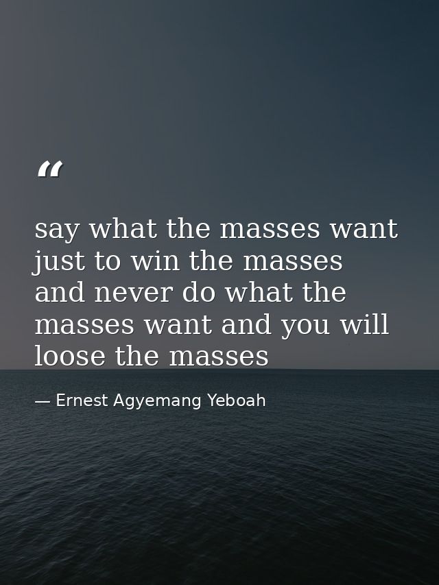 say what the masses want just to win the masses and never do what the masses want and you will loose the masses — Ernest Agyemang Yeboah