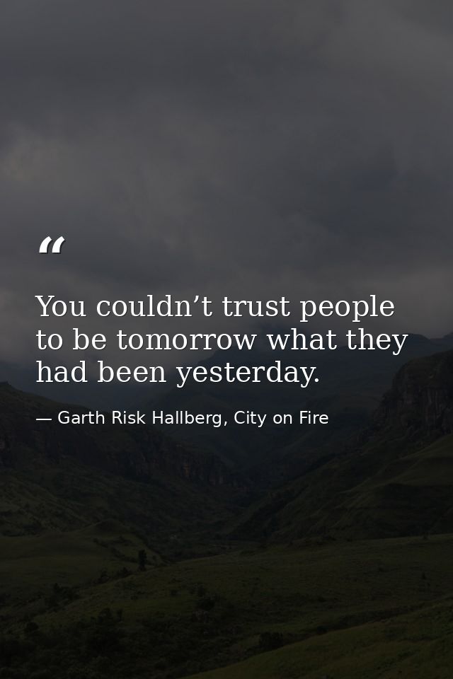 You couldn’t trust people to be tomorrow what they had been yesterday. — Garth Risk Hallberg, City on Fire