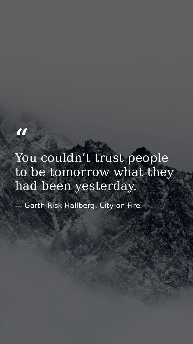 You couldn’t trust people to be tomorrow what they had been yesterday. — Garth Risk Hallberg, City on Fire