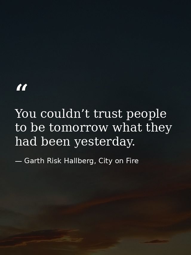 You couldn’t trust people to be tomorrow what they had been yesterday. — Garth Risk Hallberg, City on Fire