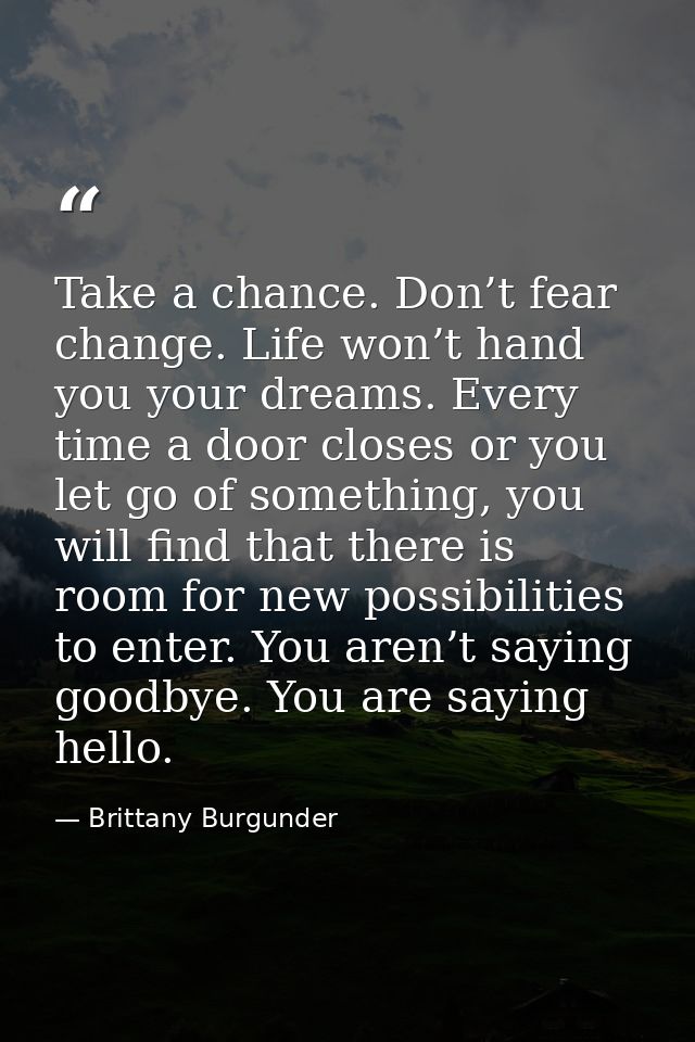 Take a chance. Don’t fear change. Life won’t hand you your dreams. Every time a door closes or you let go of something,  — Brittany Burgunder