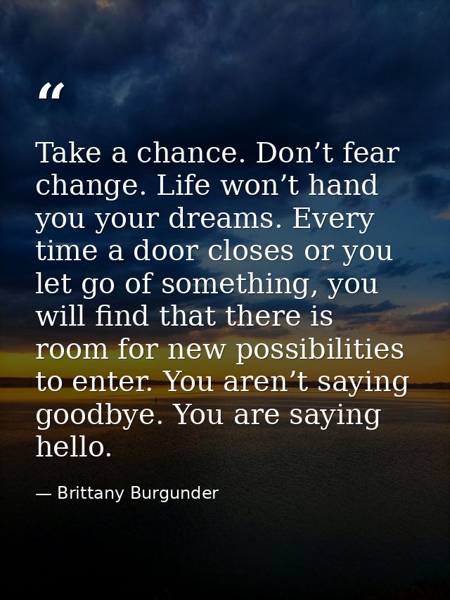 Take a chance. Don’t fear change. Life won’t hand you your dreams. Every time a door closes or you let go of something,  — Brittany Burgunder