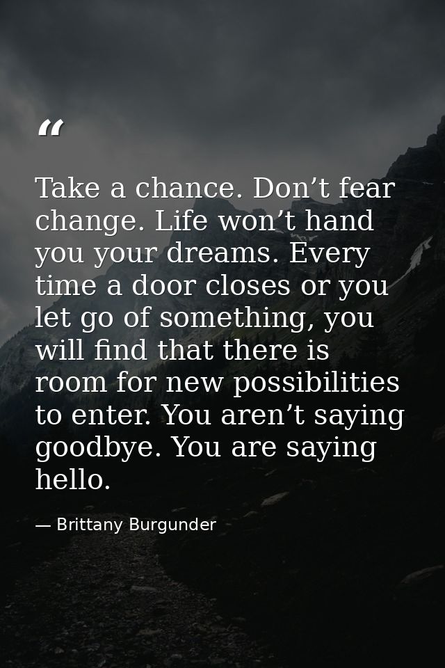 Take a chance. Don’t fear change. Life won’t hand you your dreams. Every time a door closes or you let go of something,  — Brittany Burgunder