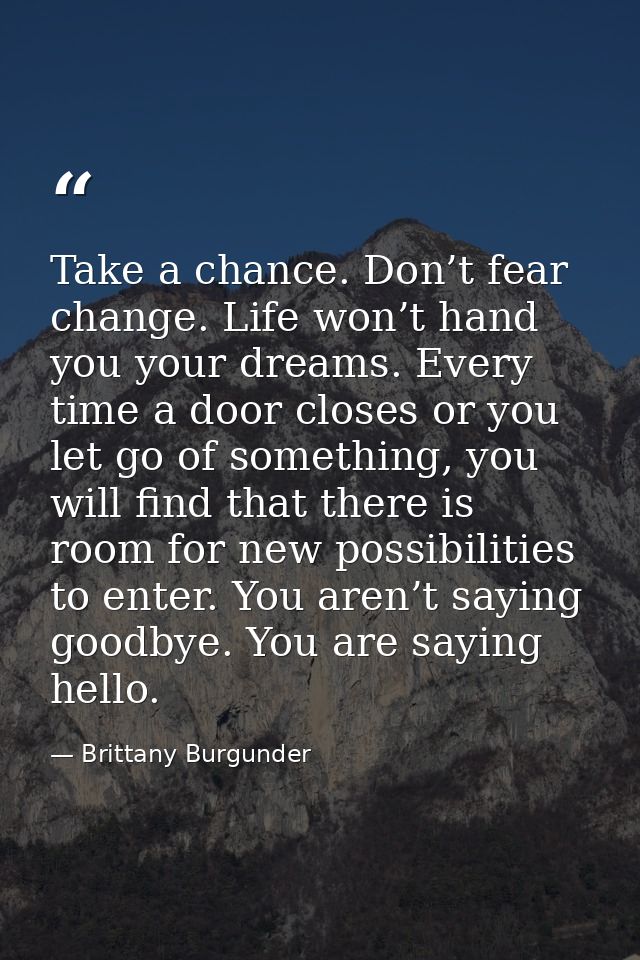 Take a chance. Don’t fear change. Life won’t hand you your dreams. Every time a door closes or you let go of something,  — Brittany Burgunder