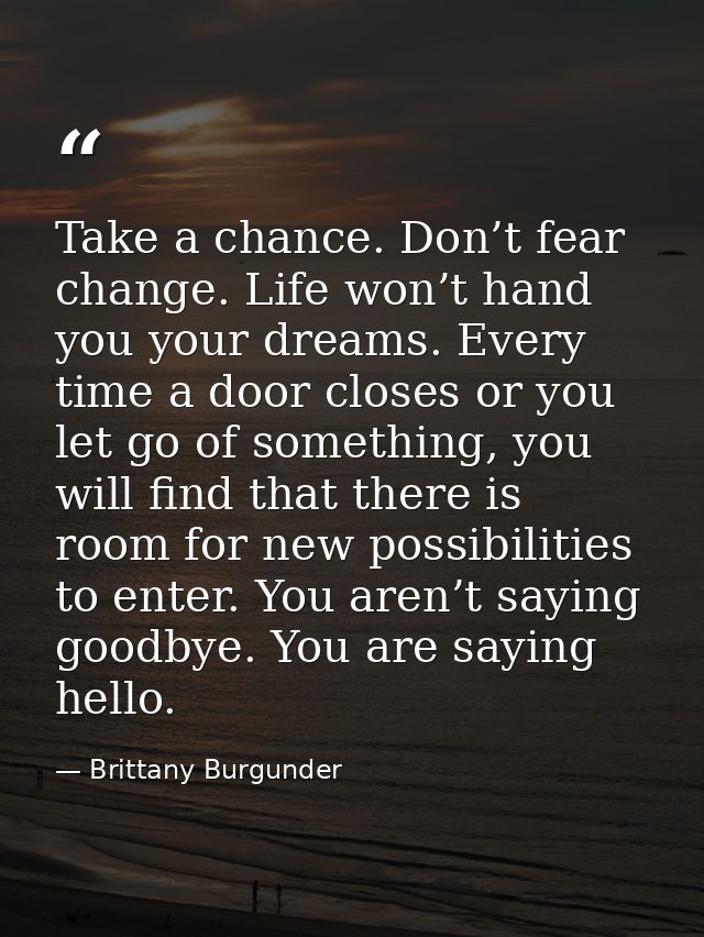 Take a chance. Don’t fear change. Life won’t hand you your dreams. Every time a door closes or you let go of something,  — Brittany Burgunder